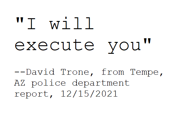 "I will execute you" --David Trone, from Tempe, AZ police department report, 12/15/2021
